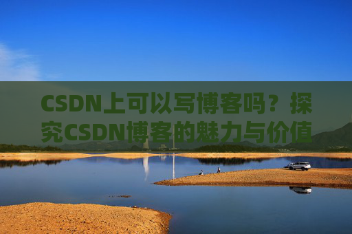 CSDN上可以写博客吗？探究CSDN博客的魅力与价值